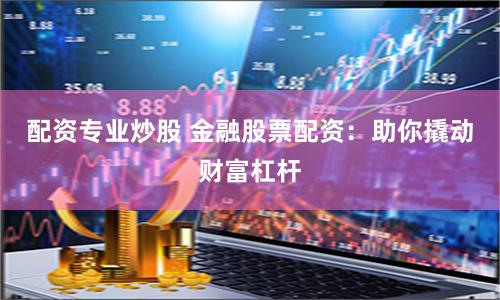 《金八号配资》深度解析：如何用杠杆撬动财富增长新机遇